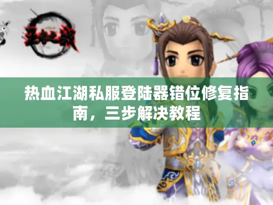 热血江湖私服登陆器错位修复指南，三步解决教程