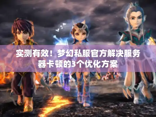 实测有效！梦幻私服官方解决服务器卡顿的3个优化方案