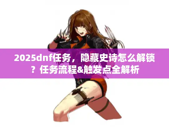 2025dnf任务，隐藏史诗怎么解锁？任务流程&触发点全解析