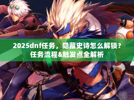 2025dnf任务，隐藏史诗怎么解锁？任务流程&触发点全解析