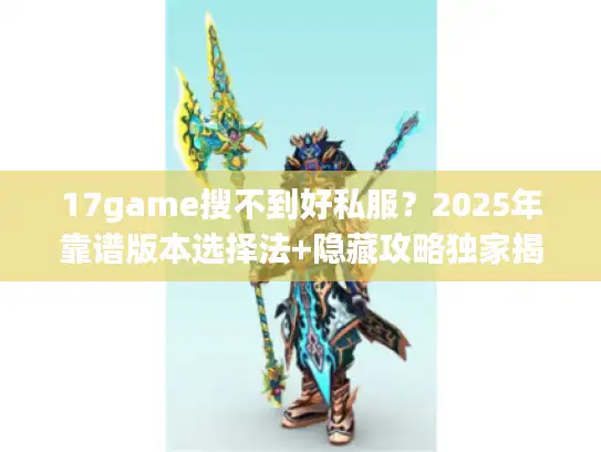 17game搜不到好私服？2025年靠谱版本选择法+隐藏攻略独家揭秘