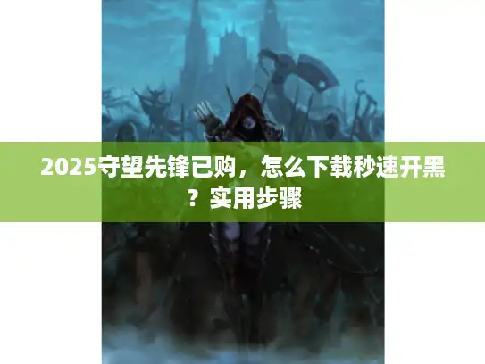 2025守望先锋已购,怎么下载秒速开黑?实用步骤 2025守望先锋已购,怎么下载秒速开黑?实用步骤