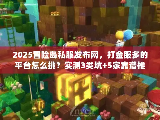 2025冒险岛私服发布网,打金服多的平台怎么挑?实测3类坑+5家靠谱推荐 2025冒险岛私服发布网,打金服多的平台怎么挑?实测3类坑+5家靠谱推荐