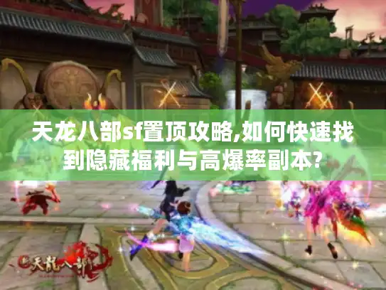 天龙八部sf置顶攻略,如何快速找到隐藏福利与高爆率副本?