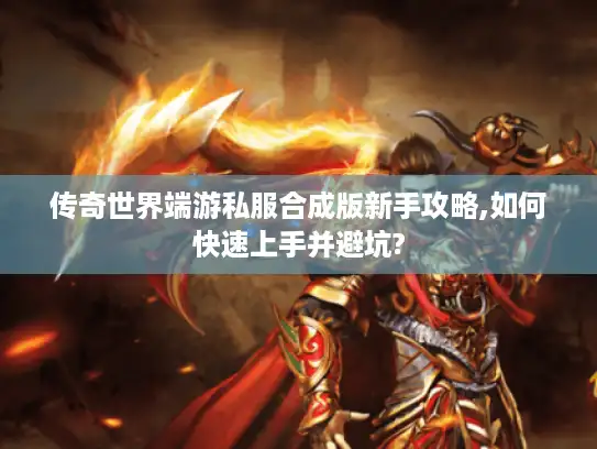 传奇世界端游私服合成版新手攻略,如何快速上手并避坑? 传奇世界端游私服合成版新手攻略,如何快速上手并避坑?