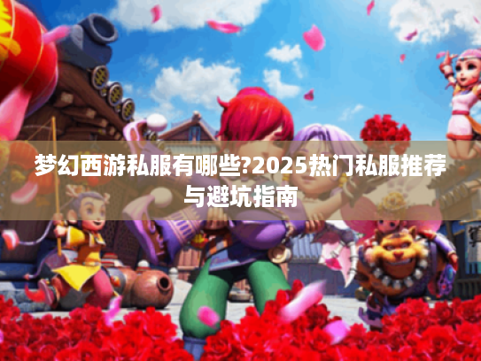 梦幻西游私服有哪些?2025热门私服推荐与避坑指南