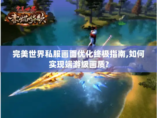完美世界私服画面优化终极指南,如何实现端游级画质? 完美世界私服画面优化终极指南,如何实现端游级画质?