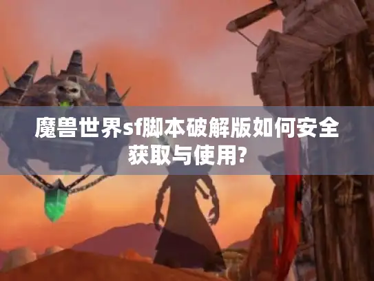 魔兽世界sf脚本破解版如何安全获取与使用?