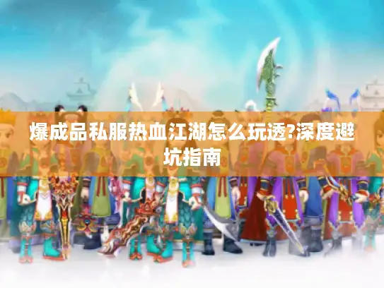 爆成品私服热血江湖怎么玩透?深度避坑指南