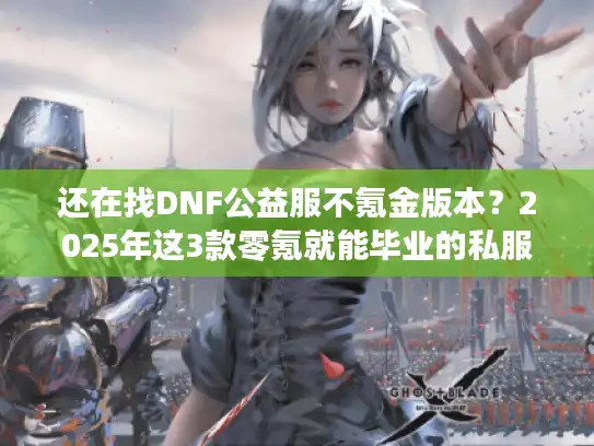 还在找DNF公益服不氪金版本?2025年这3款零氪就能毕业的私服实测推荐! 还在找DNF公益服不氪金版本?2025年这3款零氪就能毕业的私服实测推荐!