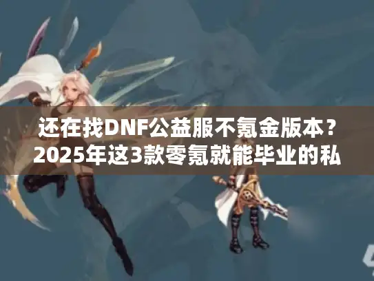 还在找DNF公益服不氪金版本?2025年这3款零氪就能毕业的私服实测推荐! 还在找DNF公益服不氪金版本?2025年这3款零氪就能毕业的私服实测推荐!