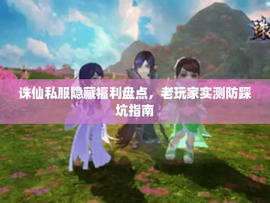 诛仙私服隐藏福利盘点，老玩家实测防踩坑指南