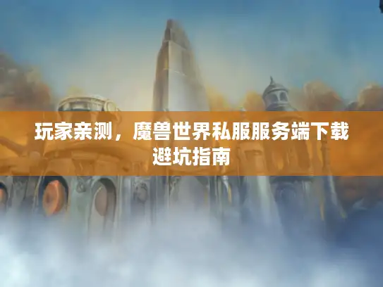 玩家亲测，魔兽世界私服服务端下载避坑指南