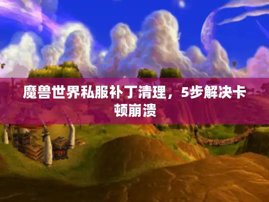 魔兽世界私服补丁清理，5步解决卡顿崩溃