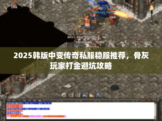 2025韩版中变传奇私服稳服推荐，骨灰玩家打金避坑攻略