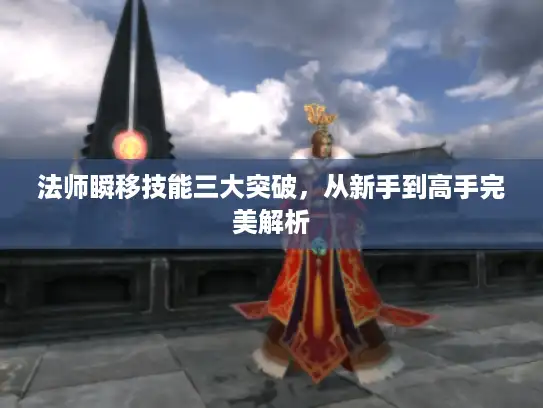 法师瞬移技能三大突破，从新手到高手完美解析