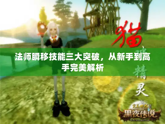 法师瞬移技能三大突破，从新手到高手完美解析