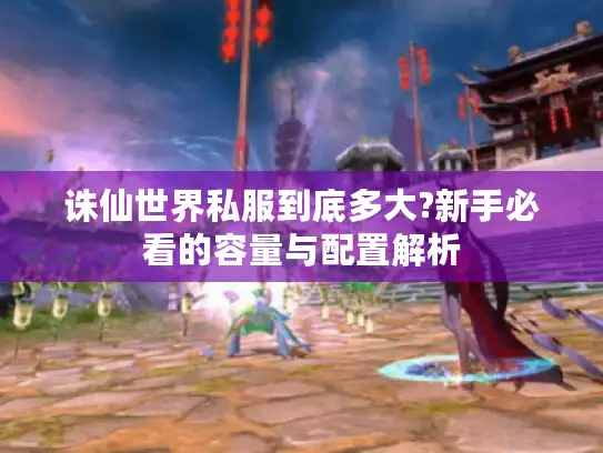 诛仙世界私服到底多大?新手必看的容量与配置解析