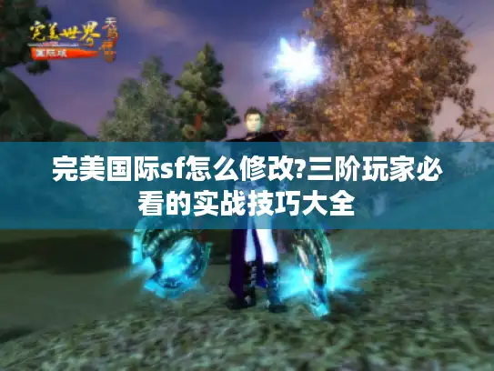 完美国际sf怎么修改?三阶玩家必看的实战技巧大全