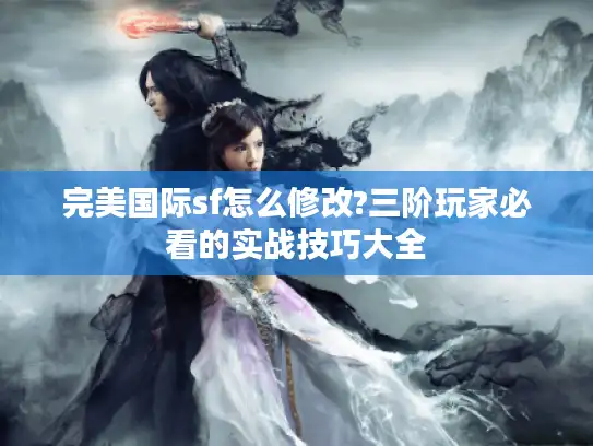 完美国际sf怎么修改?三阶玩家必看的实战技巧大全