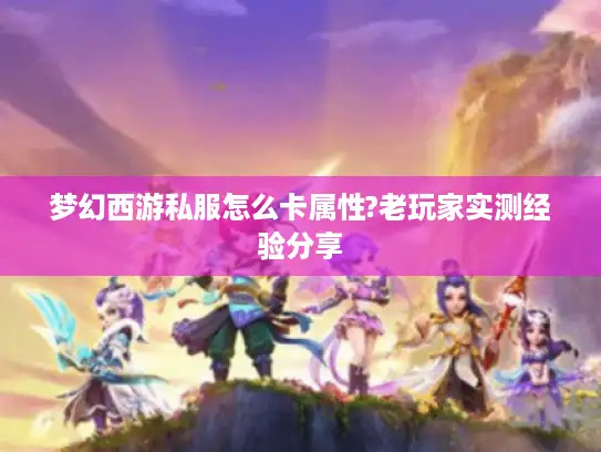 梦幻西游私服怎么卡属性?老玩家实测经验分享
