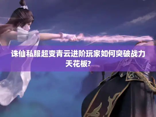 诛仙私服超变青云进阶玩家如何突破战力天花板?