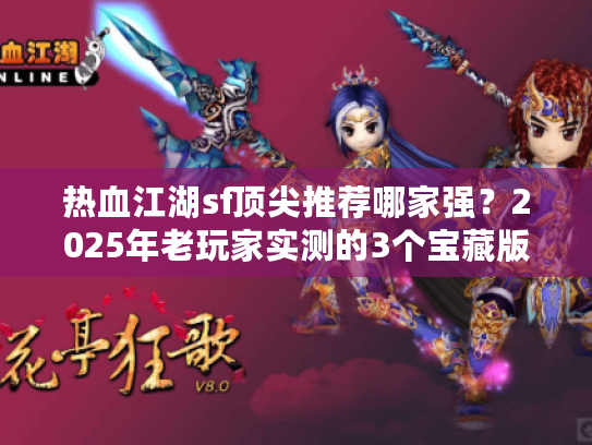 热血江湖sf顶尖推荐哪家强?2025年老玩家实测的3个宝藏版本 热血江湖sf顶尖推荐哪家强?2025年老玩家实测的3个宝藏版本