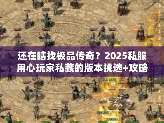 还在瞎找极品传奇？2025私服用心玩家私藏的版本挑选+攻略避坑秘籍