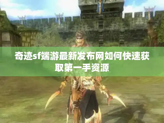 奇迹sf端游最新发布网如何快速获取第一手资源 奇迹sf端游最新发布网如何快速获取第一手资源