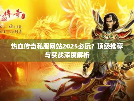 热血传奇私服网站2025必玩？顶级推荐与实战深度解析