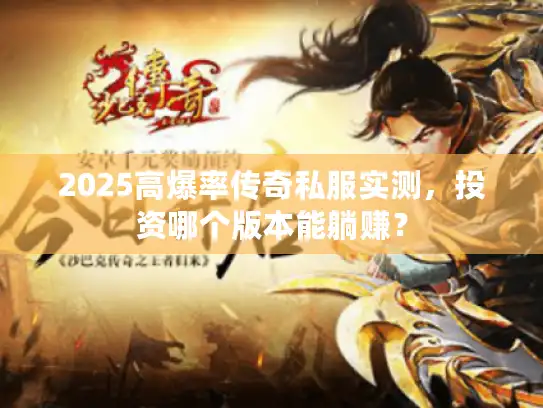 2025高爆率传奇私服实测，投资哪个版本能躺赚？