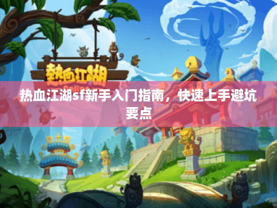 热血江湖sf新手入门指南，快速上手避坑要点