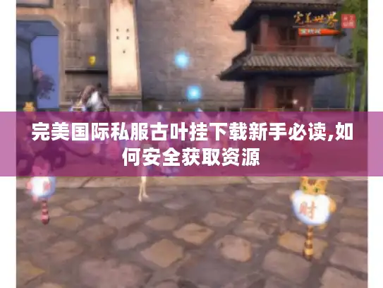 完美国际私服古叶挂下载新手必读,如何安全获取资源
