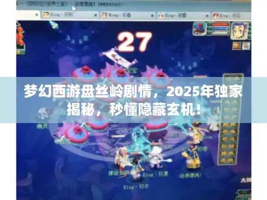 梦幻西游盘丝岭剧情，2025年独家揭秘，秒懂隐藏玄机！