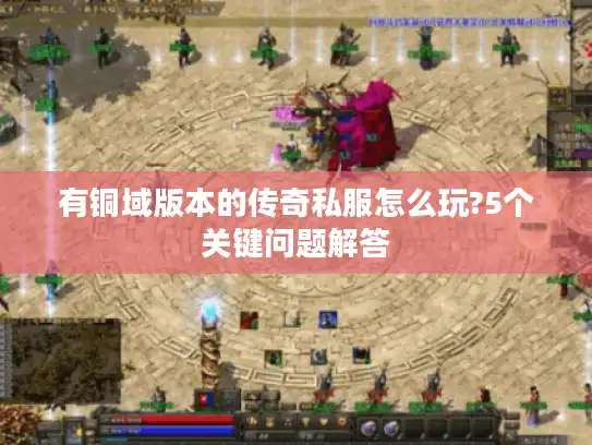 有铜域版本的传奇私服怎么玩?5个关键问题解答 有铜域版本的传奇私服怎么玩?5个关键问题解答