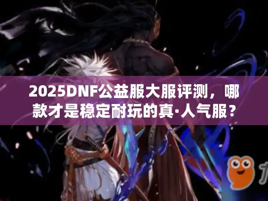 2025DNF公益服大服评测，哪款才是稳定耐玩的真·人气服？