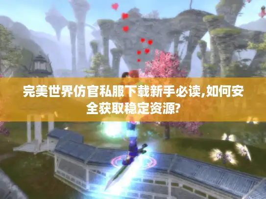 完美世界仿官私服下载新手必读,如何安全获取稳定资源?