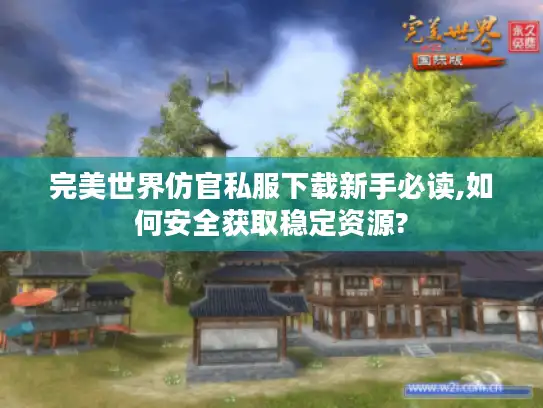 完美世界仿官私服下载新手必读,如何安全获取稳定资源?
