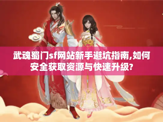 武魂蜀门sf网站新手避坑指南,如何安全获取资源与快速升级?