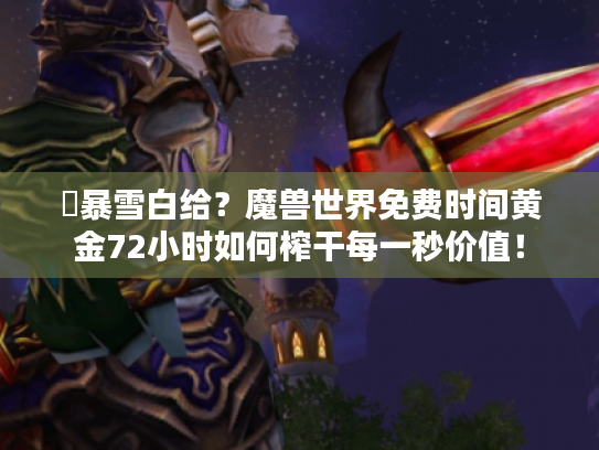 ⏳暴雪白给？魔兽世界免费时间黄金72小时如何榨干每一秒价值！