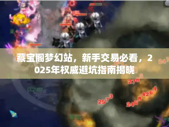 藏宝阁梦幻站，新手交易必看，2025年权威避坑指南揭晓