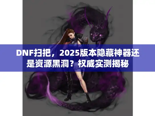 DNF扫把，2025版本隐藏神器还是资源黑洞？权威实测揭秘