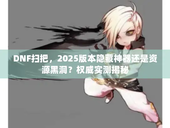 DNF扫把，2025版本隐藏神器还是资源黑洞？权威实测揭秘