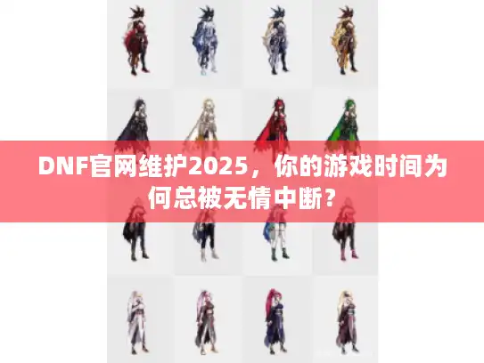 DNF官网维护2025，你的游戏时间为何总被无情中断？