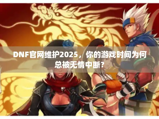 DNF官网维护2025，你的游戏时间为何总被无情中断？