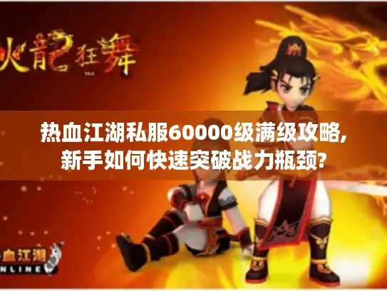 热血江湖私服60000级满级攻略,新手如何快速突破战力瓶颈?