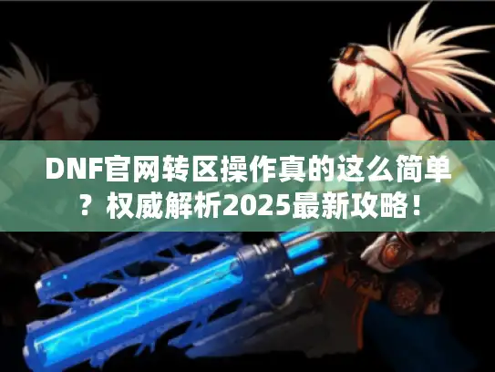 DNF官网转区操作真的这么简单？权威解析2025最新攻略！