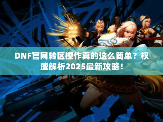 DNF官网转区操作真的这么简单？权威解析2025最新攻略！