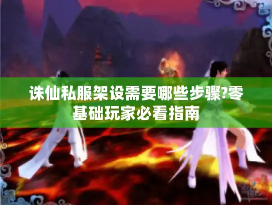诛仙私服架设需要哪些步骤?零基础玩家必看指南