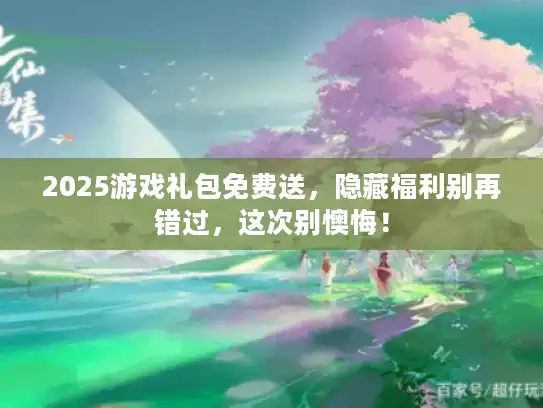 2025游戏礼包免费送,隐藏福利别再错过,这次别懊悔! 2025游戏礼包免费送,隐藏福利别再错过,这次别懊悔!